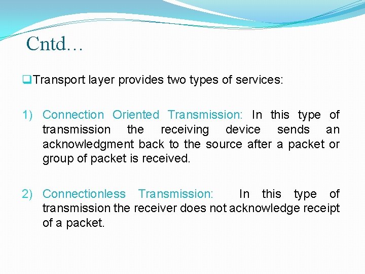 Cntd… q Transport layer provides two types of services: 1) Connection Oriented Transmission: In