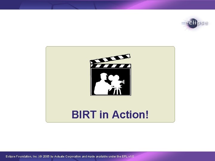 BIRT in Action! Eclipse Foundation, Inc. | © 2005 by Actuate Corporation and made