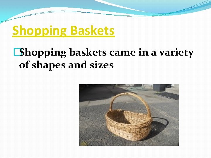 Shopping Baskets �Shopping baskets came in a variety of shapes and sizes 