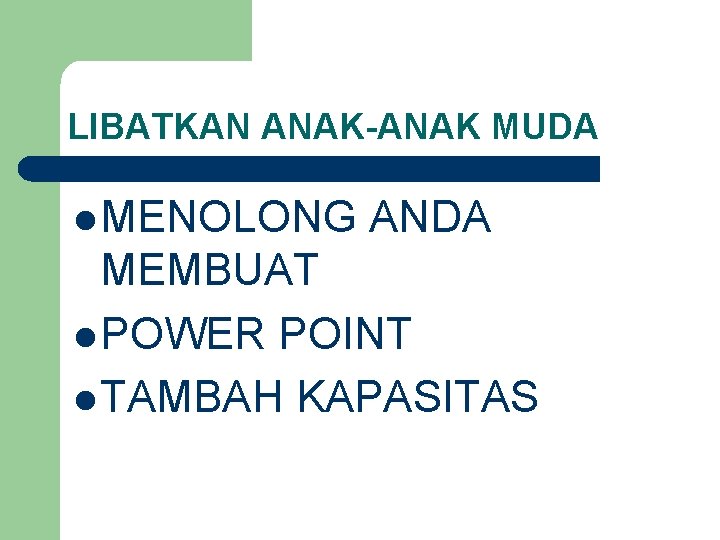 LIBATKAN ANAK-ANAK MUDA l MENOLONG ANDA MEMBUAT l POWER POINT l TAMBAH KAPASITAS 