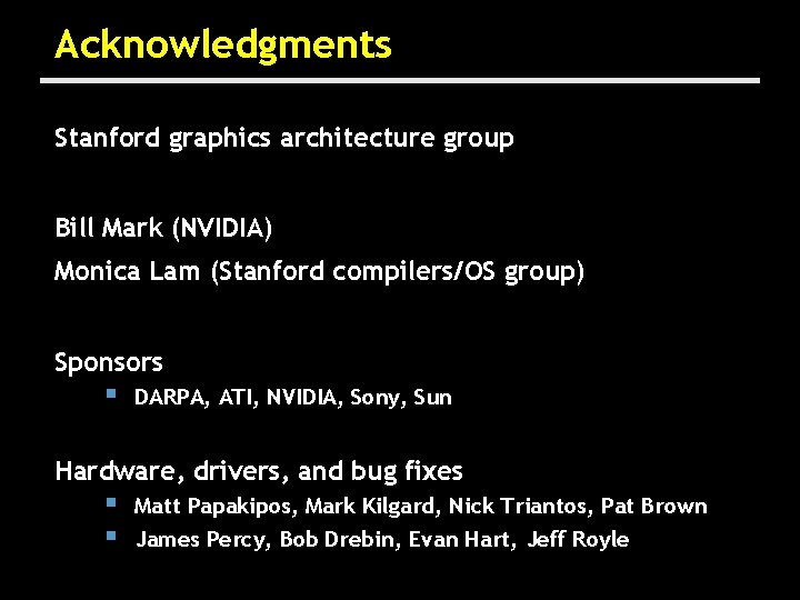 Acknowledgments Stanford graphics architecture group Bill Mark (NVIDIA) Monica Lam (Stanford compilers/OS group) Sponsors