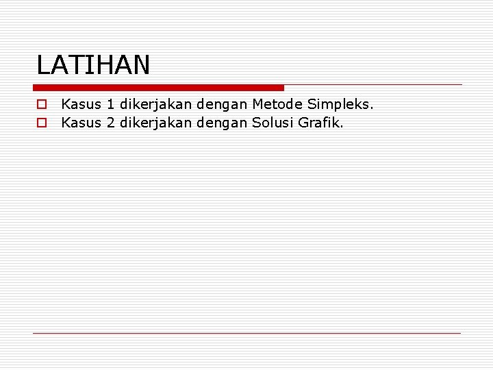 LATIHAN o Kasus 1 dikerjakan dengan Metode Simpleks. o Kasus 2 dikerjakan dengan Solusi