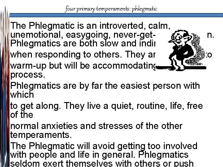 four primary temperaments: phlegmatic The Phlegmatic is an introverted, calm, unemotional, easygoing, never-get-upset, person.