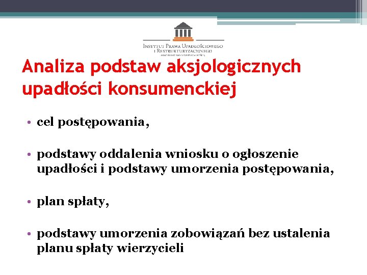 Analiza podstaw aksjologicznych upadłości konsumenckiej • cel postępowania, • podstawy oddalenia wniosku o ogłoszenie