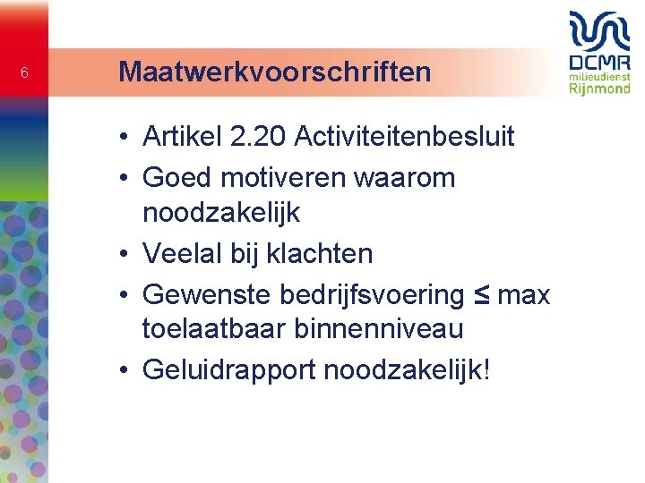 6 Maatwerkvoorschriften • Artikel 2. 20 Activiteitenbesluit • Goed motiveren waarom noodzakelijk • Veelal