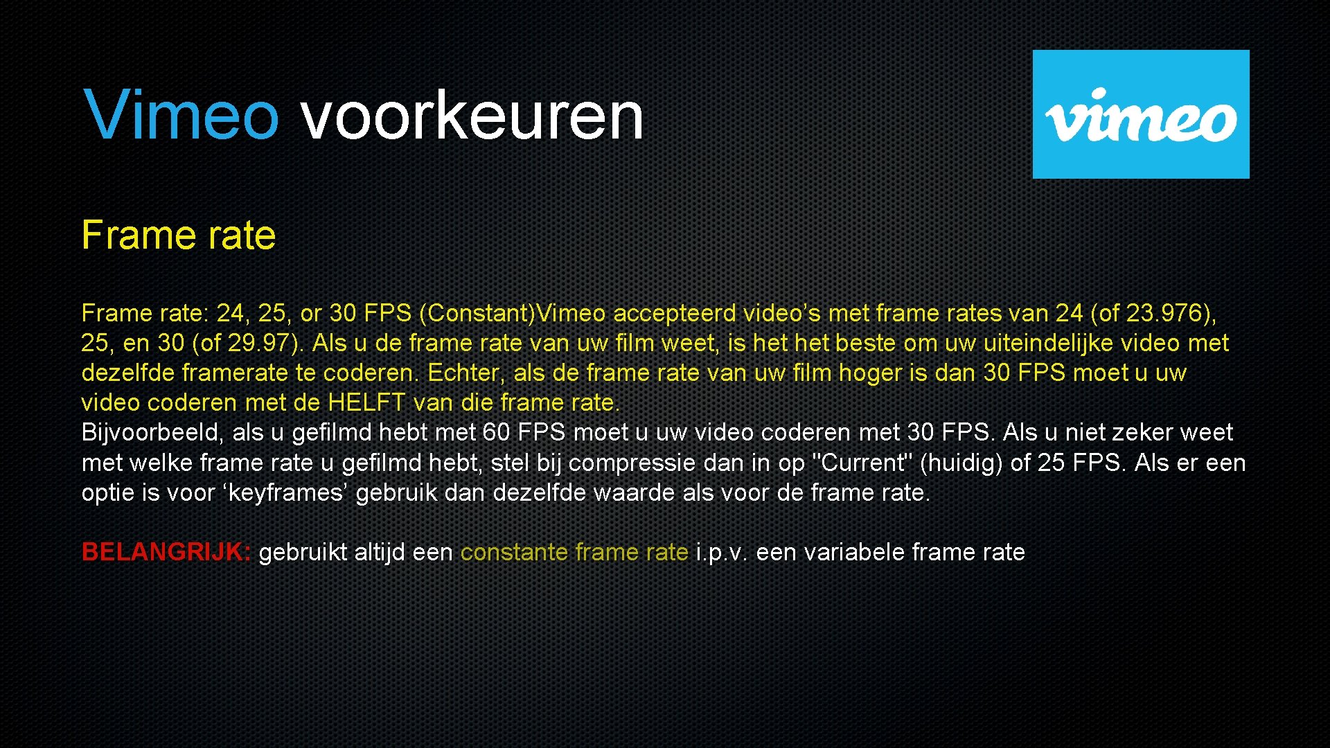 Vimeo voorkeuren Frame rate: 24, 25, or 30 FPS (Constant)Vimeo accepteerd video’s met frame