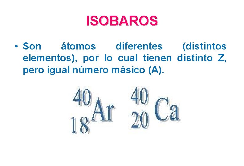 ISOBAROS • Son átomos diferentes (distintos elementos), por lo cual tienen distinto Z, pero