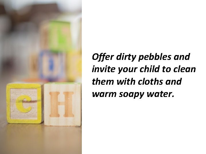 Offer dirty pebbles and invite your child to clean them with cloths and warm