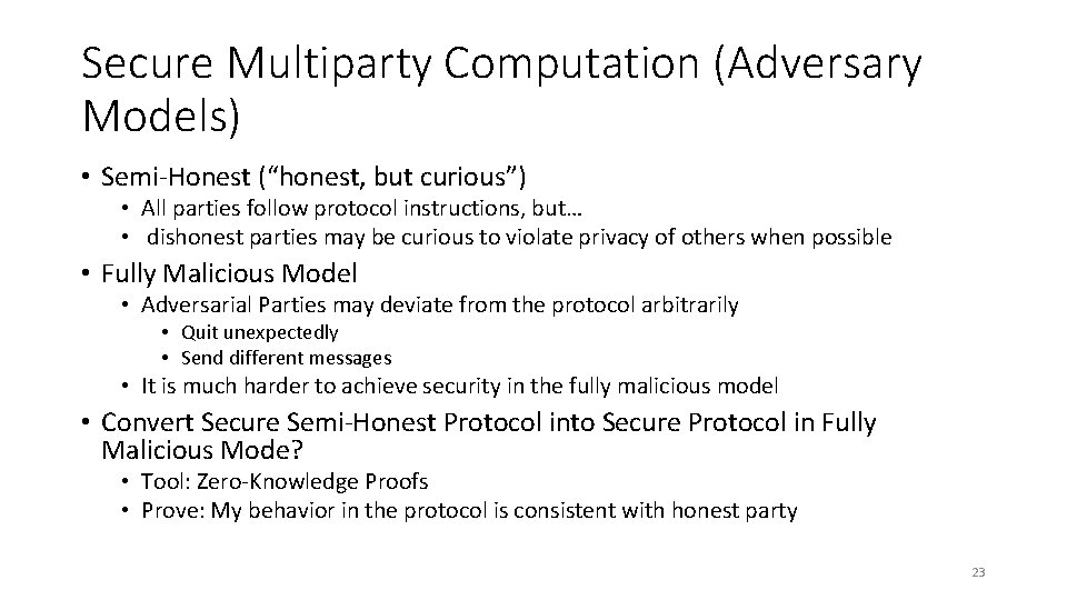 Secure Multiparty Computation (Adversary Models) • Semi-Honest (“honest, but curious”) • All parties follow Secure Multiparty Computation (Adversary Models) • Semi-Honest (“honest, but curious”) • All parties follow