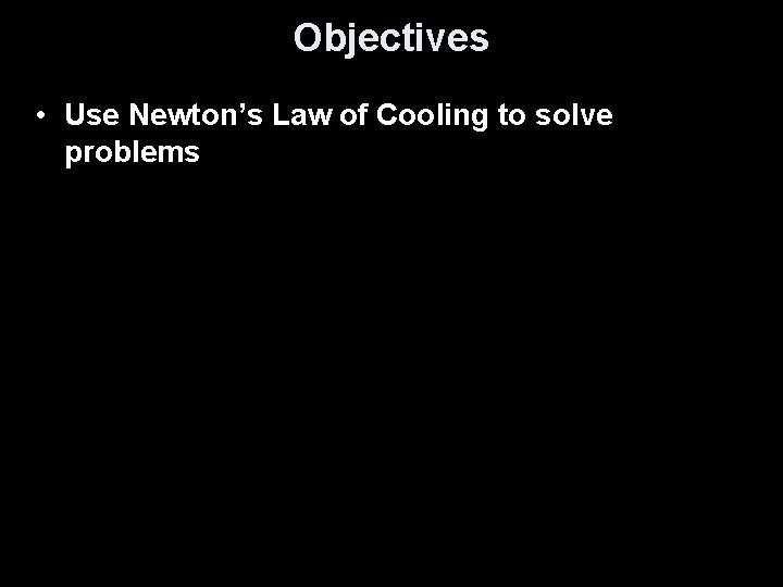 Objectives • Use Newton’s Law of Cooling to solve problems 
