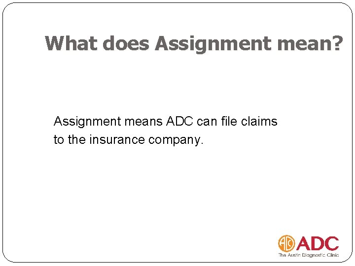 What does Assignment mean? Assignment means ADC can file claims to the insurance company.