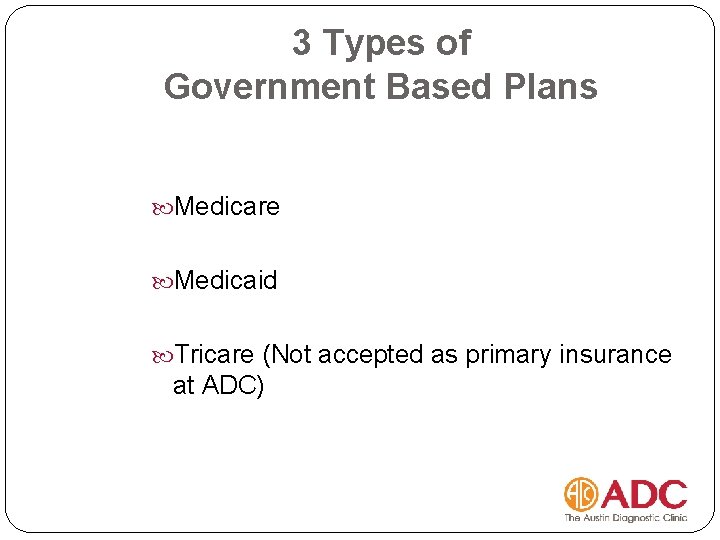 3 Types of Government Based Plans Medicare Medicaid Tricare (Not accepted as primary insurance