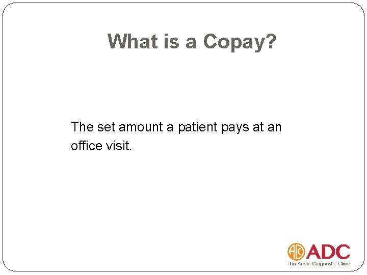What is a Copay? The set amount a patient pays at an office visit.