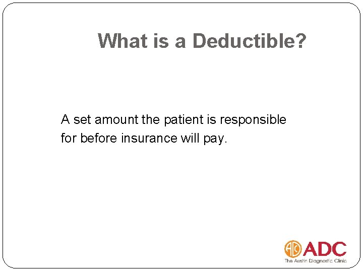 What is a Deductible? A set amount the patient is responsible for before insurance
