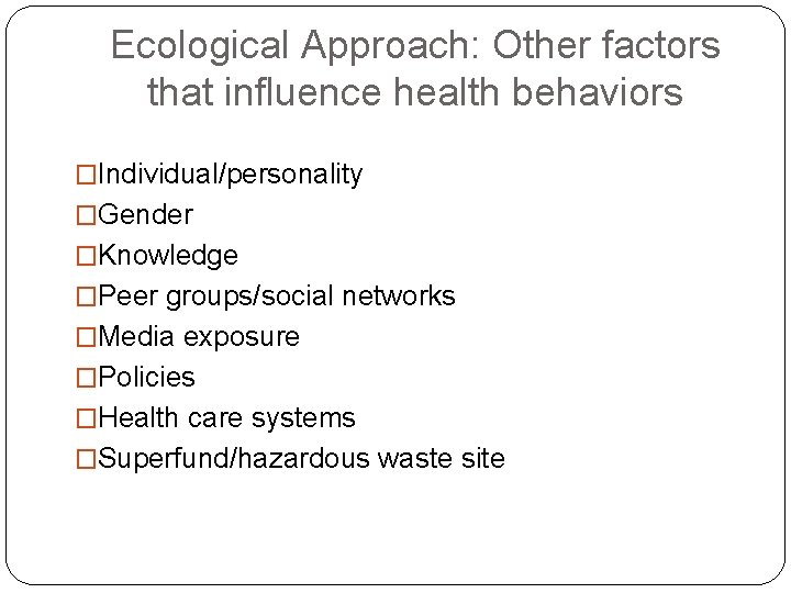 Ecological Approach: Other factors that influence health behaviors �Individual/personality �Gender �Knowledge �Peer groups/social networks