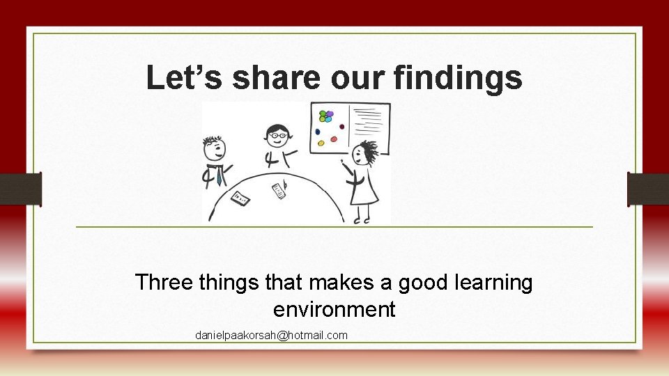 Let’s share our findings Three things that makes a good learning environment danielpaakorsah@hotmail. com
