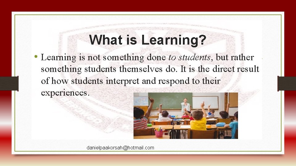 What is Learning? • Learning is not something done to students, but rather something