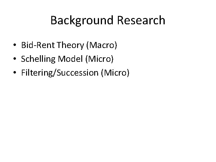 Background Research • Bid-Rent Theory (Macro) • Schelling Model (Micro) • Filtering/Succession (Micro) 