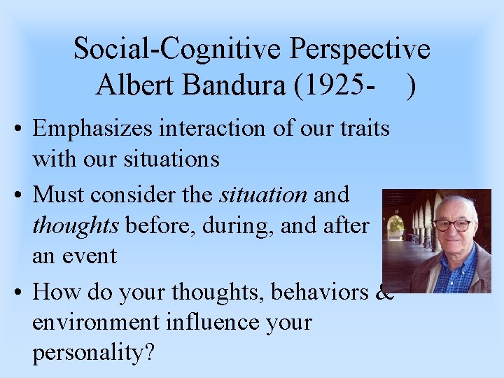 Social-Cognitive Perspective Albert Bandura (1925 - ) • Emphasizes interaction of our traits with