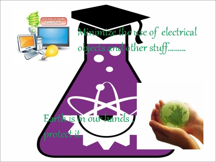 Minimize the use of electrical objects and other stuff……… Earth is in our hands