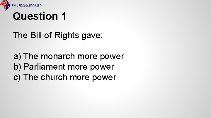 Question 1 The Bill of Rights gave: a) The monarch more power b) Parliament