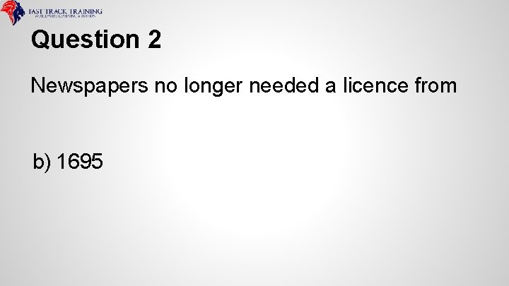 Question 2 Newspapers no longer needed a licence from b) 1695 