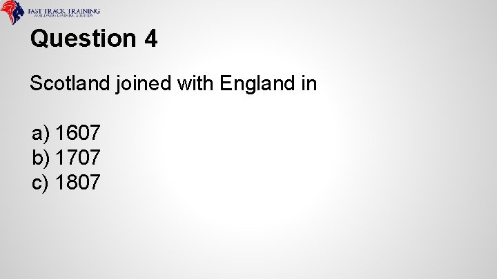 Question 4 Scotland joined with England in a) 1607 b) 1707 c) 1807 