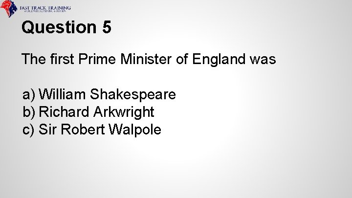 Question 5 The first Prime Minister of England was a) William Shakespeare b) Richard