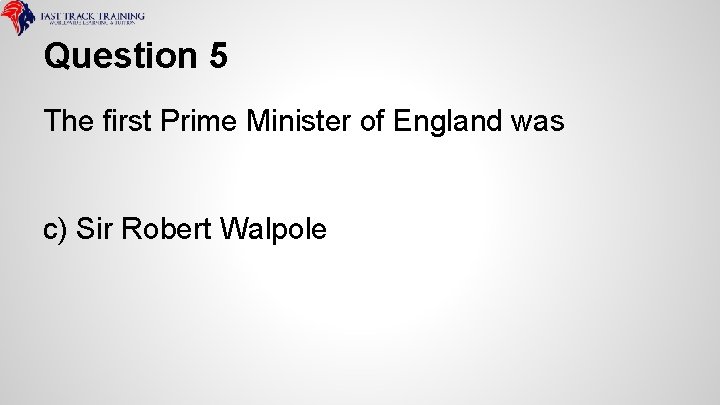 Question 5 The first Prime Minister of England was c) Sir Robert Walpole 