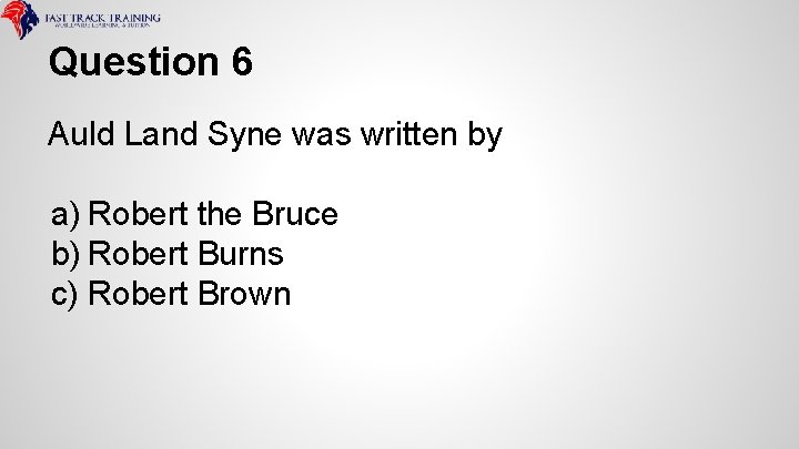 Question 6 Auld Land Syne was written by a) Robert the Bruce b) Robert