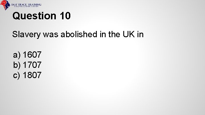Question 10 Slavery was abolished in the UK in a) 1607 b) 1707 c)
