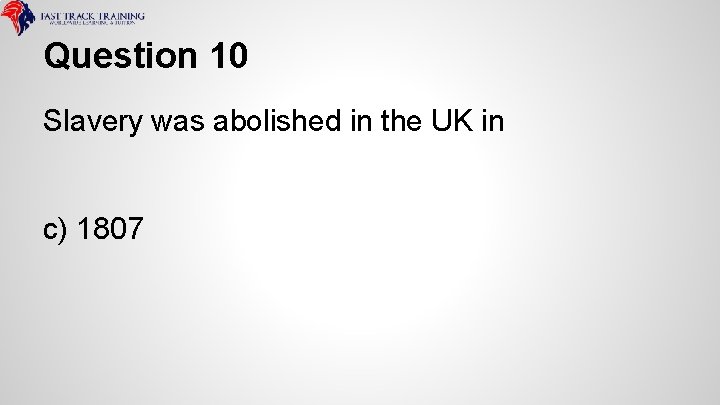 Question 10 Slavery was abolished in the UK in c) 1807 