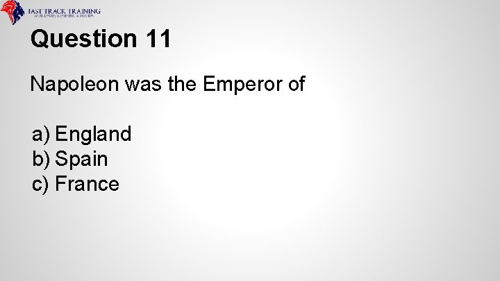 Question 11 Napoleon was the Emperor of a) England b) Spain c) France 