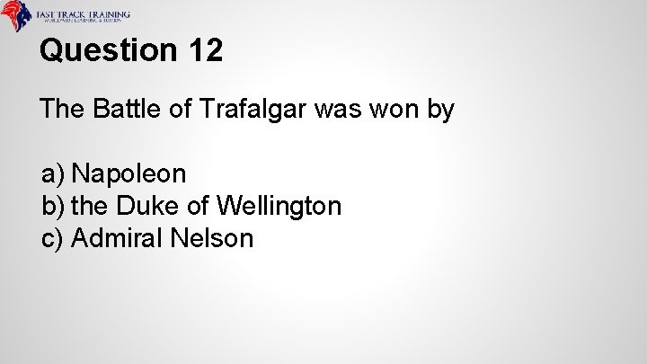 Question 12 The Battle of Trafalgar was won by a) Napoleon b) the Duke