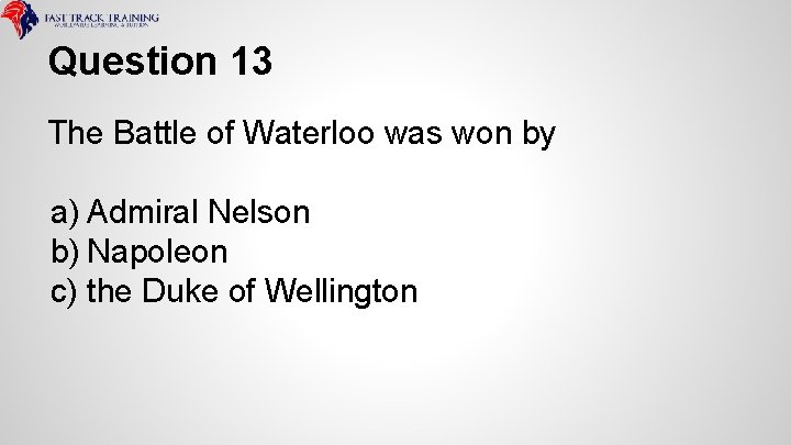 Question 13 The Battle of Waterloo was won by a) Admiral Nelson b) Napoleon