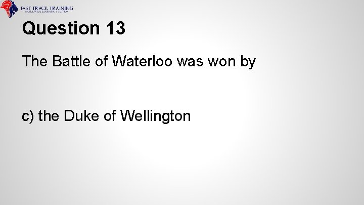 Question 13 The Battle of Waterloo was won by c) the Duke of Wellington