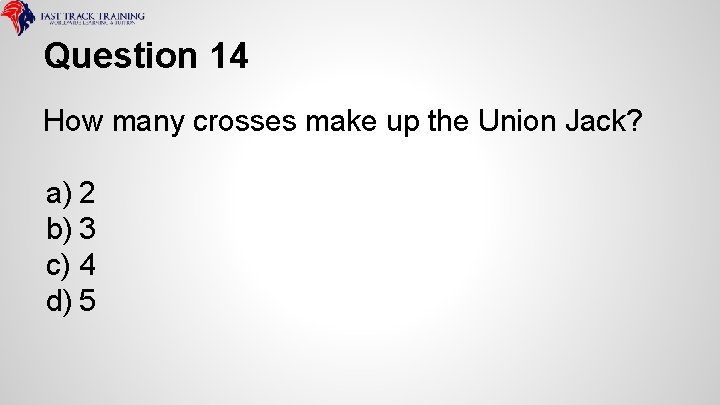 Question 14 How many crosses make up the Union Jack? a) 2 b) 3