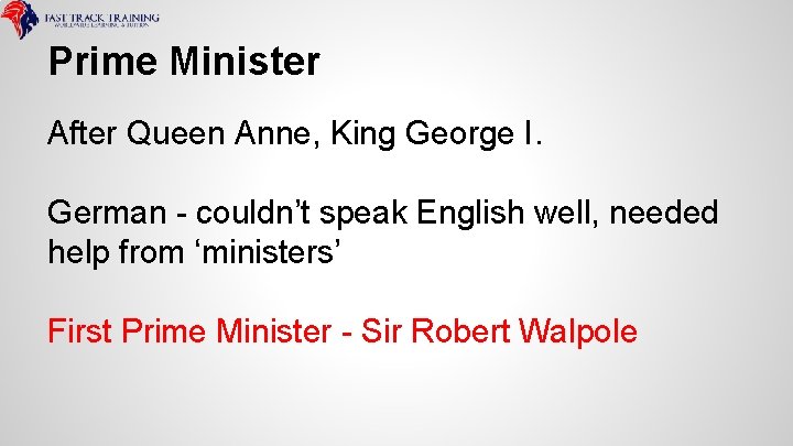 Prime Minister After Queen Anne, King George I. German - couldn’t speak English well,