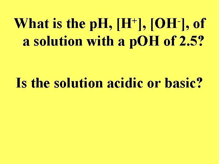 What is the p. H, [H+], [OH-], of a solution with a p. OH