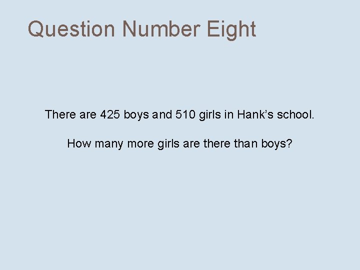 Question Number Eight There are 425 boys and 510 girls in Hank’s school. How