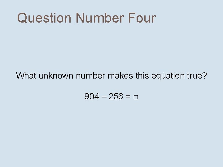 Question Number Four What unknown number makes this equation true? 904 – 256 =