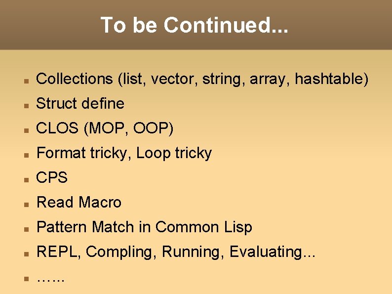 To be Continued. . . Collections (list, vector, string, array, hashtable) Struct define CLOS