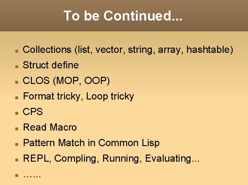 To be Continued. . . Collections (list, vector, string, array, hashtable) Struct define CLOS To be Continued. . . Collections (list, vector, string, array, hashtable) Struct define CLOS