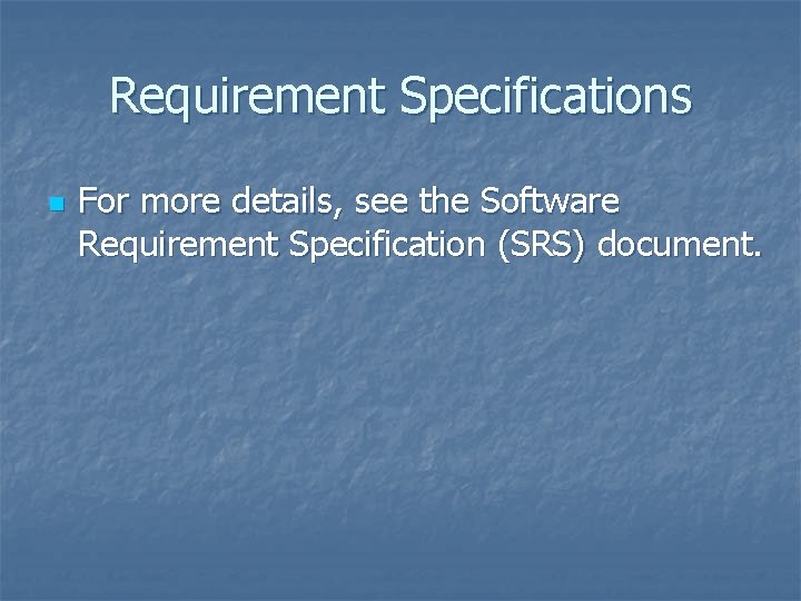 Requirement Specifications n For more details, see the Software Requirement Specification (SRS) document. Requirement Specifications n For more details, see the Software Requirement Specification (SRS) document.