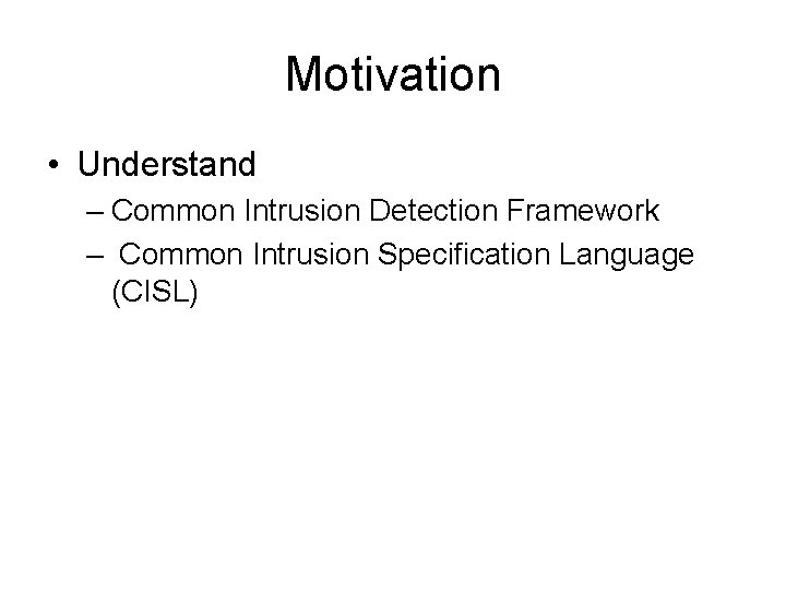Motivation • Understand – Common Intrusion Detection Framework – Common Intrusion Specification Language (CISL)