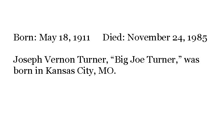 Born: May 18, 1911 Died: November 24, 1985 Joseph Vernon Turner, “Big Joe Turner,