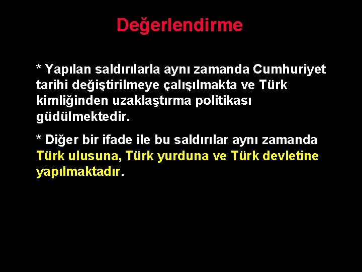 Değerlendirme * Yapılan saldırılarla aynı zamanda Cumhuriyet tarihi değiştirilmeye çalışılmakta ve Türk kimliğinden uzaklaştırma