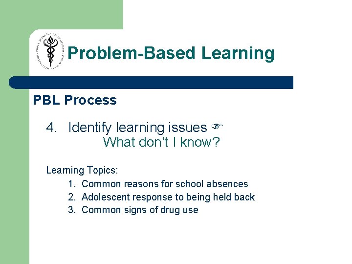 Problem-Based Learning PBL Process 4. Identify learning issues What don’t I know? Learning Topics: