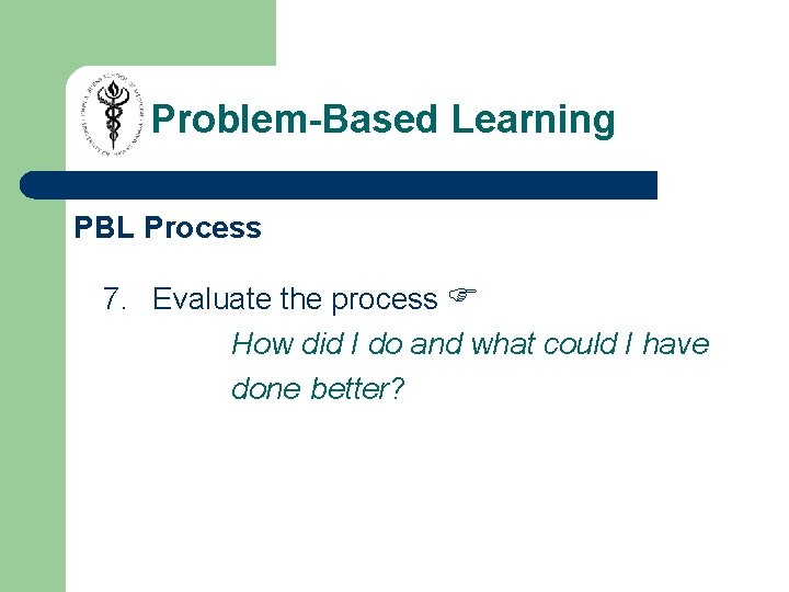 Problem-Based Learning PBL Process 7. Evaluate the process How did I do and what