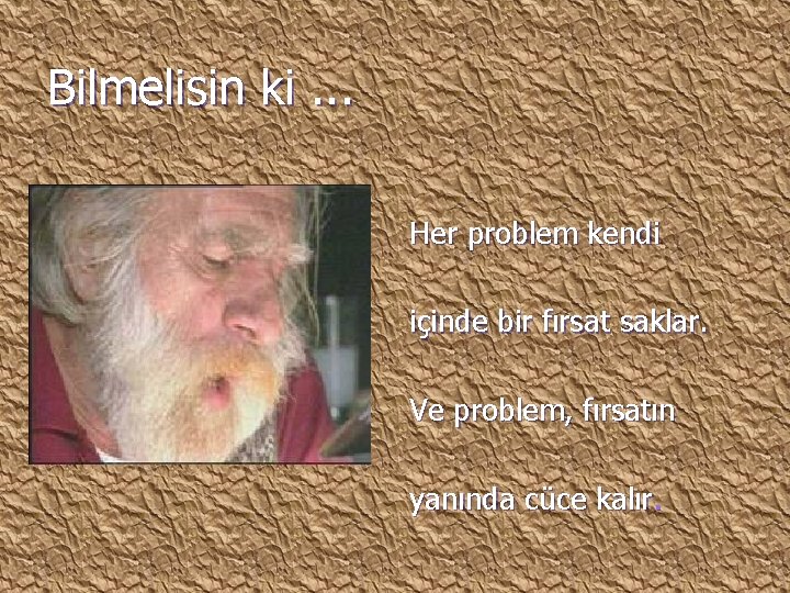 Bilmelisin ki. . . Her problem kendi içinde bir fırsat saklar. Ve problem, fırsatın